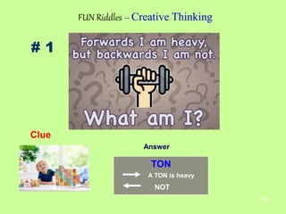 59
# 1
FUN Riddles – Creative Thinking
Clue
Answer
TON
A TON is heavy
NOT
 