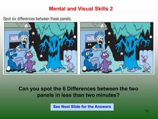 70
Mental and Visual Skills 2
See Next Slide for the Answers
Can you spot the 6 Differences between the two
panels in less than two minutes?
 