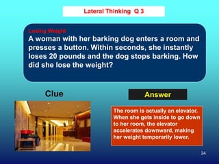 24
Lateral Thinking Q 3
Clue Answer
Losing Weight
A woman with her barking dog enters a room and
presses a button. Within ...
