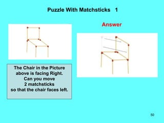 50
Puzzle With Matchsticks 1
Answer
The Chair in the Picture
above is facing Right.
Can you move
2 matchsticks
so that the...