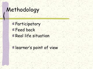 Methodology  Participatory Feed back Real life situation learner’s point of view   