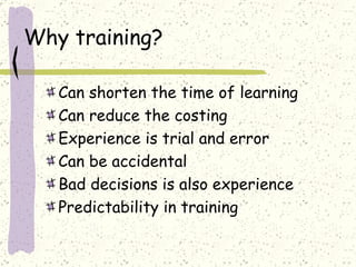 Why training? Can shorten the time of learning Can reduce the costing Experience is trial and error Can be accidental Bad decisions is also experience Predictability in training 