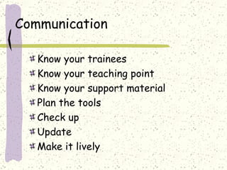 Communication  Know your trainees Know your teaching point Know your support material Plan the tools Check up  Update Make it lively 
