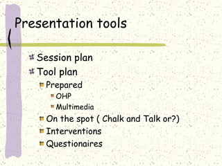 Presentation tools Session plan Tool plan Prepared OHP Multimedia On the spot ( Chalk and Talk or?) Interventions Questionaires 