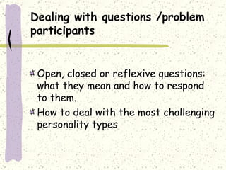 Dealing with questions   /problem participants Open, closed or reflexive questions: what they mean and how to respond to them.  How to deal with the most challenging personality types 