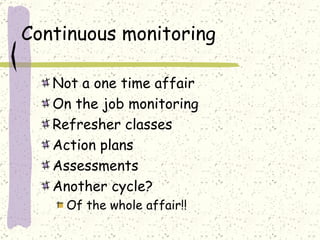 Continuous monitoring Not a one time affair On the job monitoring Refresher classes Action plans Assessments Another cycle? Of the whole affair!! 
