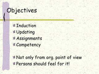 Objectives  Induction Updating Assignments Competency  Not only from org. point of view Persons should feel for it! 