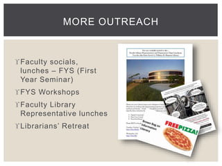 MORE OUTREACH 
Faculty socials, 
lunches – FYS (First 
Year Seminar) 
FYS Workshops 
Faculty Library 
Representative lunches 
 Librarians’ Retreat 
 