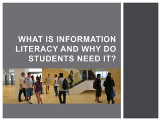 WHAT IS INFORMATION 
LITERACY AND WHY DO 
STUDENTS NEED IT? 
 