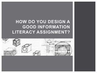 HOW DO YOU DESIGN A 
GOOD INFORMATION 
LITERACY ASSIGNMENT? 
 