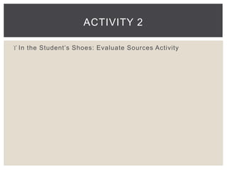 ACTIVITY 2 
 In the Student’s Shoes: Evaluate Sour ces Ac tivity 
 