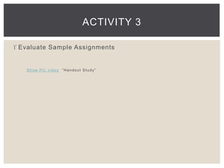 ACTIVITY 3 
 Evaluate Sample Assignments 
Show PIL video “ H a n d o u t S t u d y ” 
 