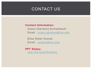 CONTACT US 
Contact Information: 
Susan [Gardner] Archambault 
Email: susan.gardner@lmu.edu 
Elisa Slater Acosta 
Email: eslater@lmu.edu 
PPT Slides: 
http://bit.ly/eciltrainers 
 