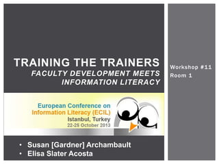 Workshop #11 
Room 1 
TRAINING THE TRAINERS 
FACULTY DEVELOPMENT MEETS 
INFORMATION LITERACY 
• Susan [Gardner] Archambault 
• Elisa Slater Acosta 
 
