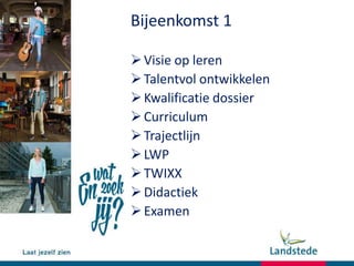 Bijeenkomst 1
Visie op leren
Talentvol ontwikkelen
Kwalificatie dossier
Curriculum
Trajectlijn
LWP
TWIXX
Didactiek
Examen
 