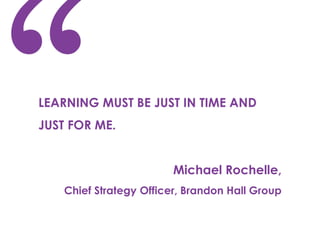 LEARNING MUST BE JUST IN TIME AND
JUST FOR ME.

Michael Rochelle,
Chief Strategy Officer, Brandon Hall Group

 