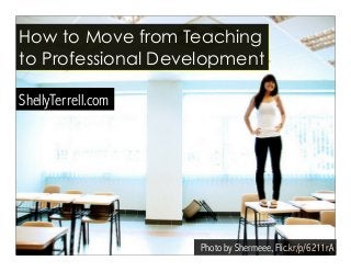 Photo by Shermeee, Flic.kr/p/6211rA
How to Move from Teaching
to Professional Development
ShellyTerrell.com
 