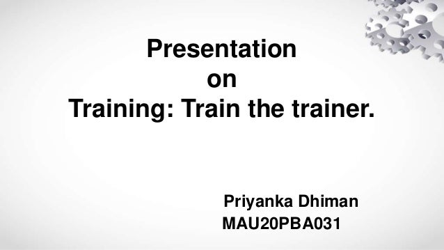 Presentation
on
Training: Train the trainer.
Priyanka Dhiman
MAU20PBA031
 