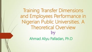Training Transfer Dimensions
and Employees Performance in
Nigerian Public Universities. A
Theoretical Overview
by
Ahmad Aliyu Palladan, Ph.D
 