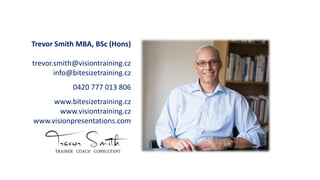 Trevor Smith MBA, BSc (Hons)
trevor.smith@visiontraining.cz
info@bitesizetraining.cz
0420 777 013 806
www.bitesizetraining.cz
www.visiontraining.cz
www.visionpresentations.com
 
