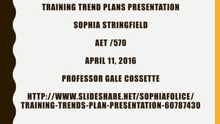 TRAINING TREND PLANS PRESENTATION
SOPHIA STRINGFIELD
AET /570
APRIL 11, 2016
PROFESSOR GALE COSSETTE
HTTP://WWW.SLIDESHARE.NET/SOPHIAFOLICE/
TRAINING-TRENDS-PLAN-PRESENTATION-60787430
 