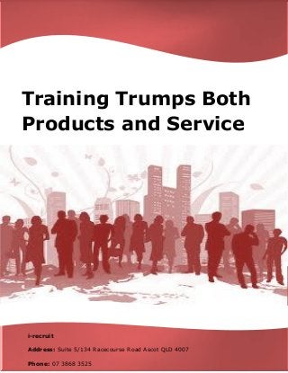 Training Trumps Both Products and Service 
i-recruit 
Address: Suite 5/134 Racecourse Road Ascot QLD 4007 
Phone: 07 3868 3525  