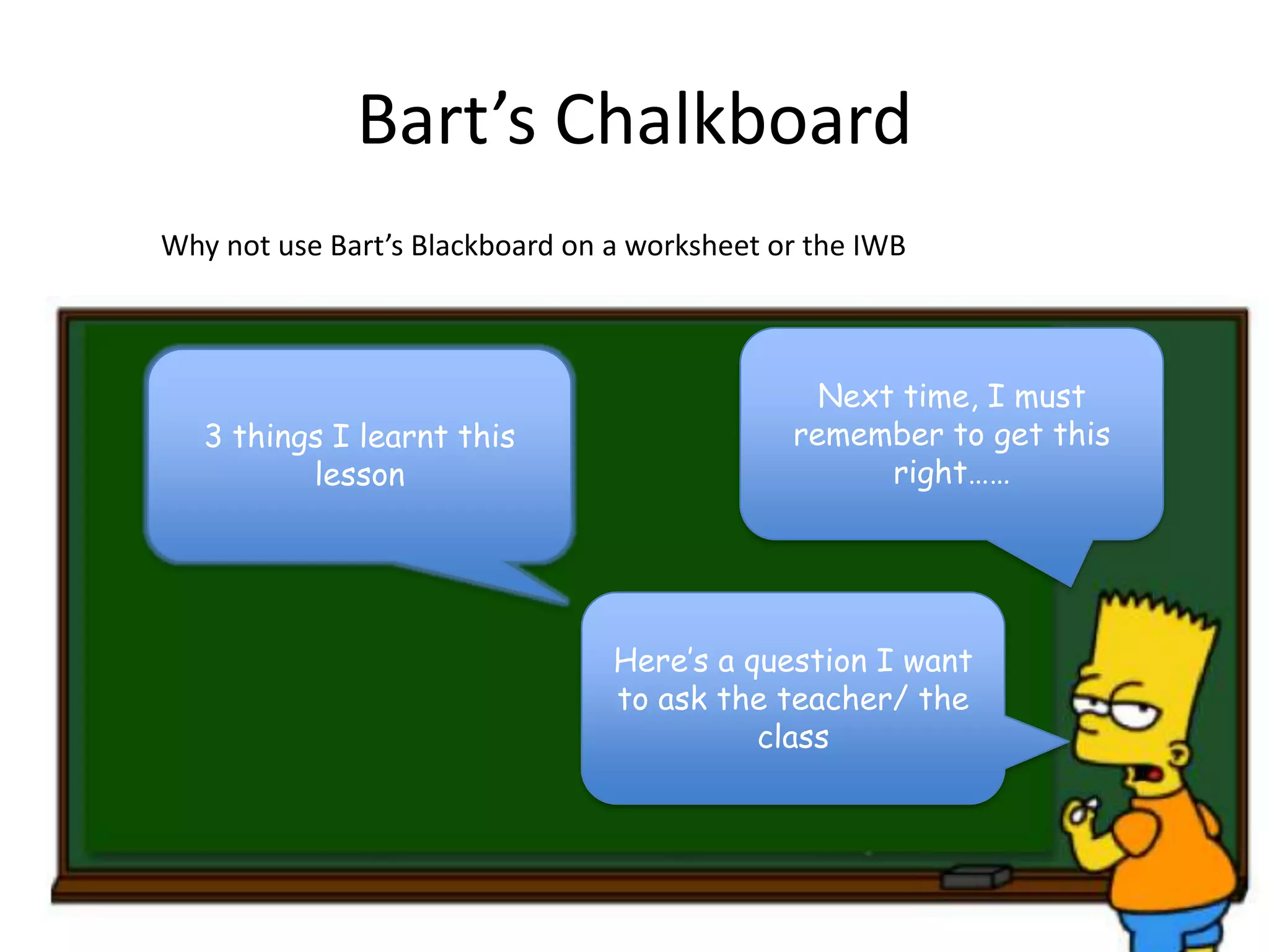 Bart’s Chalkboard
Why not use Bart’s Blackboard on a worksheet or the IWB

3 things I learnt this
lesson

Next time, I must
remember to get this
right……

Here’s a question I want
to ask the teacher/ the
class

 