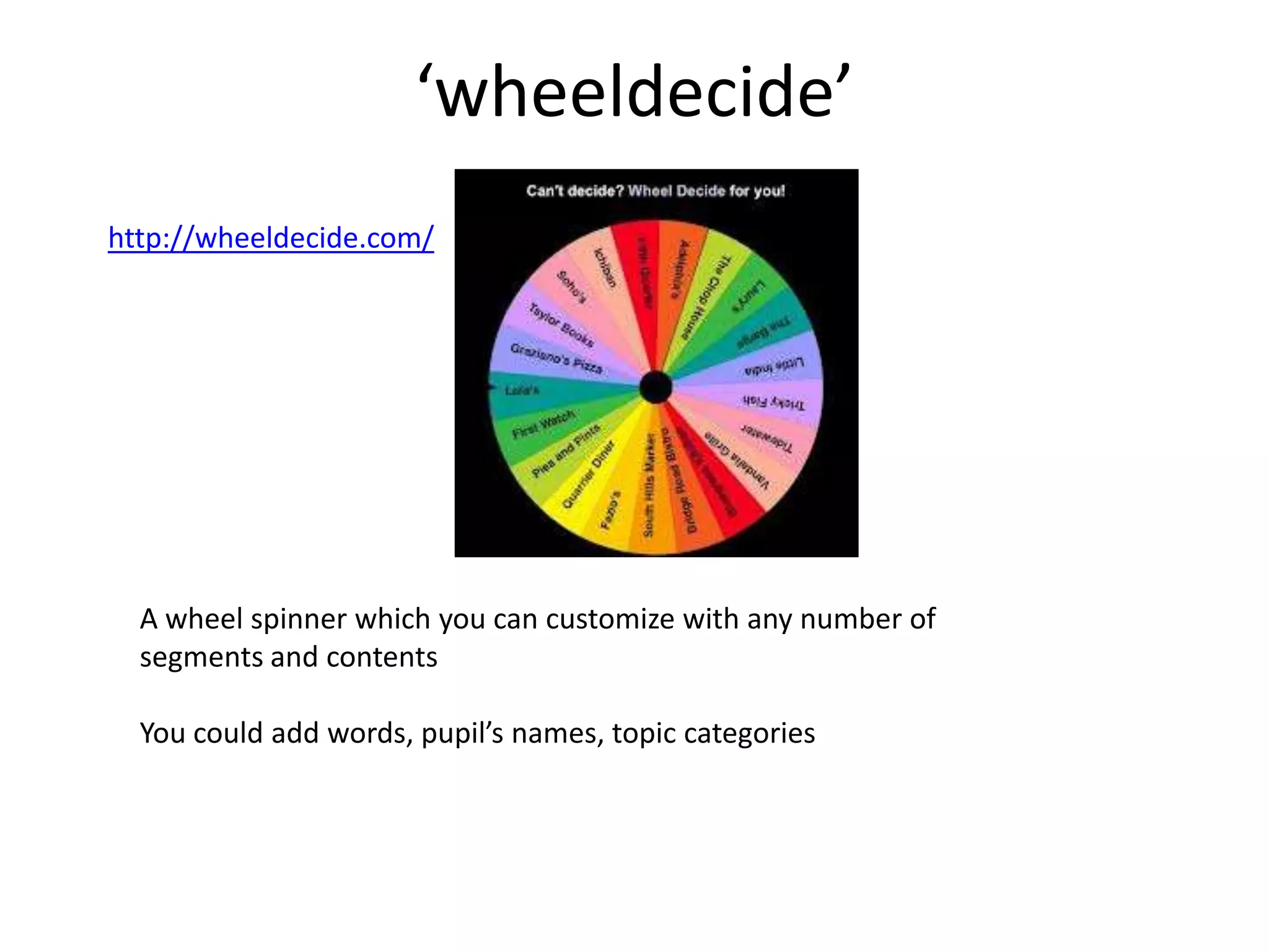 ‘wheeldecide’
http://wheeldecide.com/

A wheel spinner which you can customize with any number of
segments and contents
You could add words, pupil’s names, topic categories

 