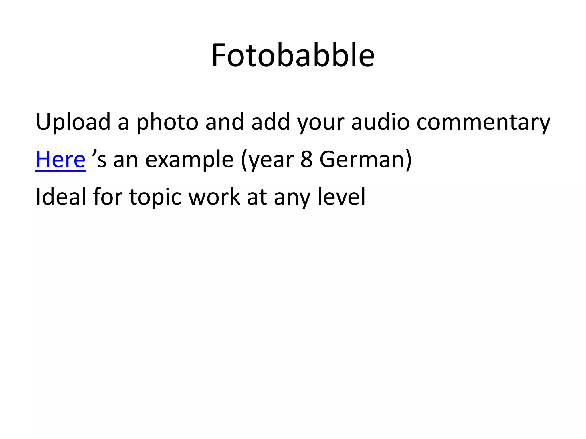 Fotobabble
Upload a photo and add your audio commentary
Here ’s an example (year 8 German)
Ideal for topic work at any level

 