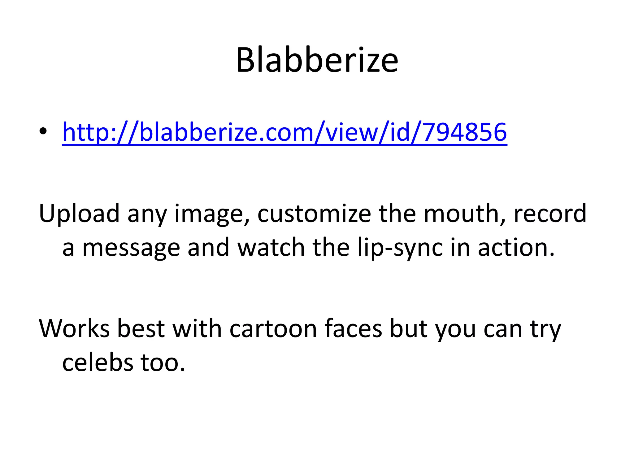 Blabberize
• http://blabberize.com/view/id/794856
Upload any image, customize the mouth, record
a message and watch the lip-sync in action.
Works best with cartoon faces but you can try
celebs too.

 