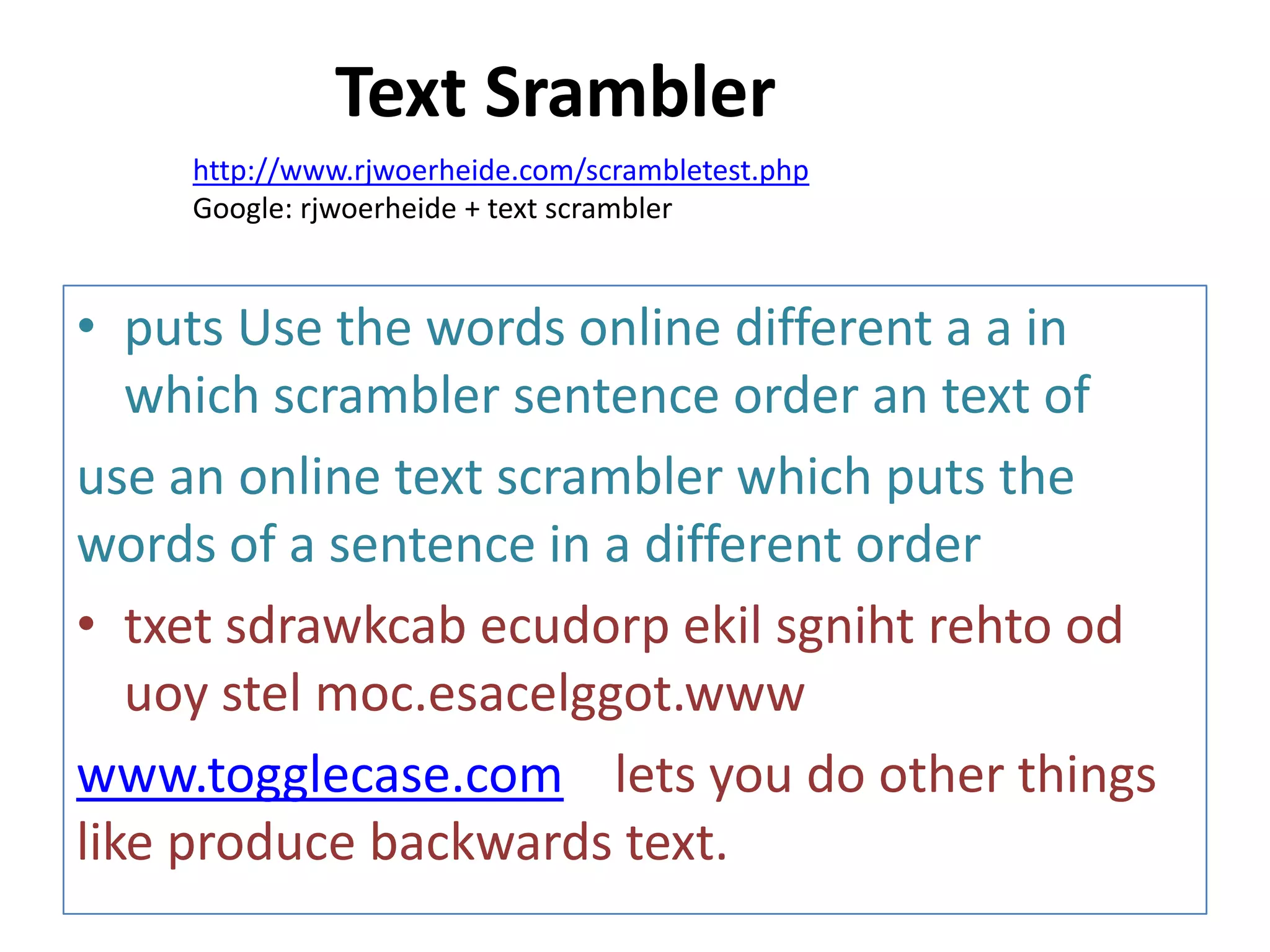 Text Srambler
http://www.rjwoerheide.com/scrambletest.php
Google: rjwoerheide + text scrambler

• puts Use the words online different a a in
which scrambler sentence order an text of
use an online text scrambler which puts the
words of a sentence in a different order
• txet sdrawkcab ecudorp ekil sgniht rehto od
uoy stel moc.esacelggot.www
www.togglecase.com lets you do other things
like produce backwards text.

 