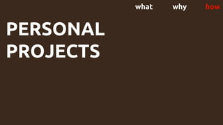 what why how
PERSONAL
PROJECTS
 