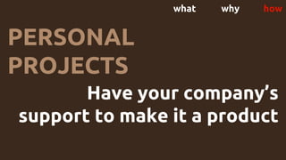 what why how
PERSONAL
PROJECTS
Have your company’s
support to make it a product
 