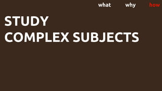 what why how
STUDY
COMPLEX SUBJECTS
 
