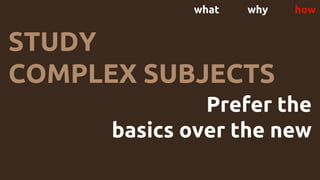 what why how
STUDY
COMPLEX SUBJECTS
Prefer the
basics over the new
 