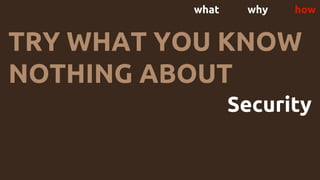 what why how
TRY WHAT YOU KNOW
NOTHING ABOUT
Security
 