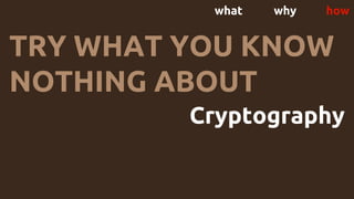 what why how
TRY WHAT YOU KNOW
NOTHING ABOUT
Cryptography
 