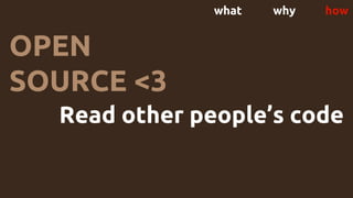 what why how
OPEN
SOURCE <3
Read other people’s code
 