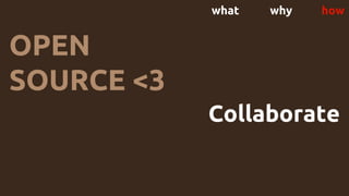what why how
OPEN
SOURCE <3
Collaborate
 
