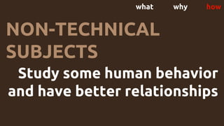 what why how
NON-TECHNICAL
SUBJECTS
Study some human behavior
and have better relationships
 