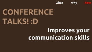 what why how
CONFERENCE
TALKS! :D
Improves your
communication skills
 