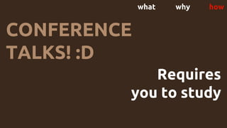 what why how
CONFERENCE
TALKS! :D
Requires
you to study
 