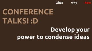 what why how
CONFERENCE
TALKS! :D
Develop your
power to condense ideas
 
