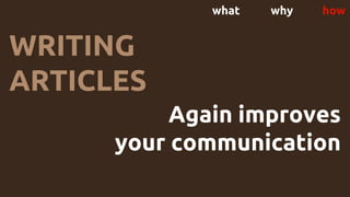 what why how
WRITING
ARTICLES
Again improves
your communication
 