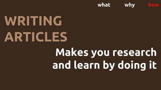 what why how
WRITING
ARTICLES
Makes you research
and learn by doing it
 