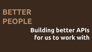 BETTER
PEOPLE
Building better APIs
for us to work with
 