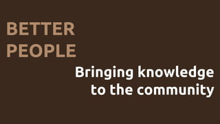 BETTER
PEOPLE
Bringing knowledge
to the community
 