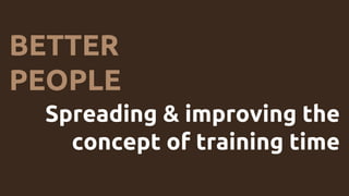 BETTER
PEOPLE
Spreading & improving the
concept of training time
 