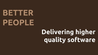 BETTER
PEOPLE
Delivering higher
quality software
 