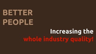 BETTER
PEOPLE
Increasing the
whole industry quality!
 